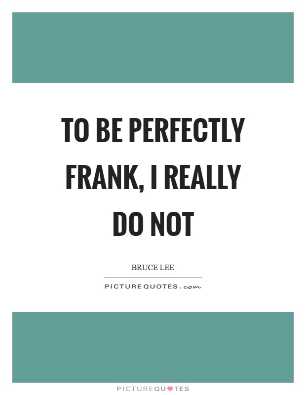 To be perfectly frank, I really do not Picture Quote #1