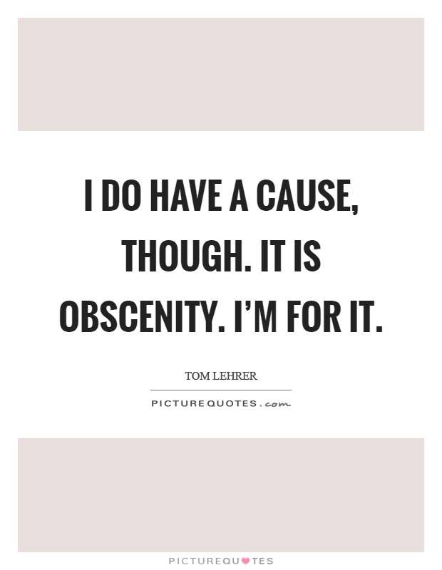 I do have a cause, though. It is obscenity. I'm for it Picture Quote #1