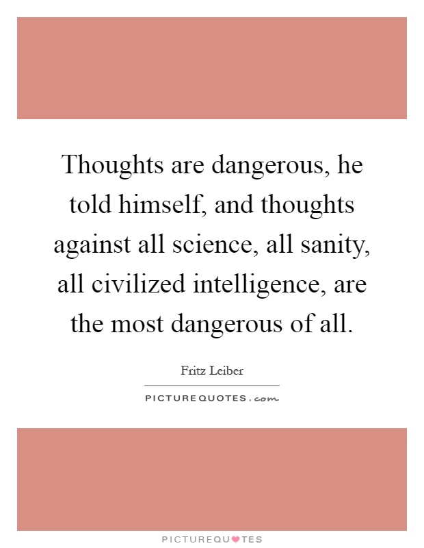 Thoughts are dangerous, he told himself, and thoughts against all science, all sanity, all civilized intelligence, are the most dangerous of all Picture Quote #1