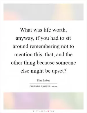 What was life worth, anyway, if you had to sit around remembering not to mention this, that, and the other thing because someone else might be upset? Picture Quote #1