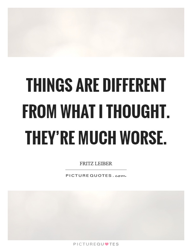Things are different from what I thought. They're much worse Picture Quote #1