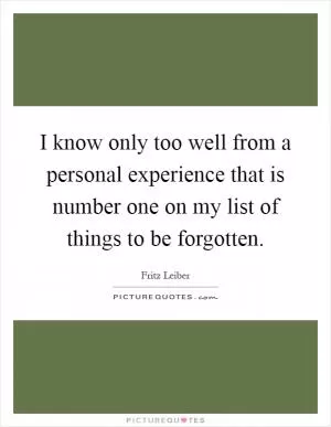 I know only too well from a personal experience that is number one on my list of things to be forgotten Picture Quote #1