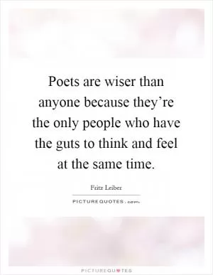 Poets are wiser than anyone because they’re the only people who have the guts to think and feel at the same time Picture Quote #1