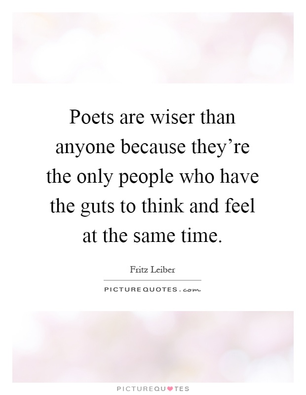 Poets are wiser than anyone because they're the only people who have the guts to think and feel at the same time Picture Quote #1