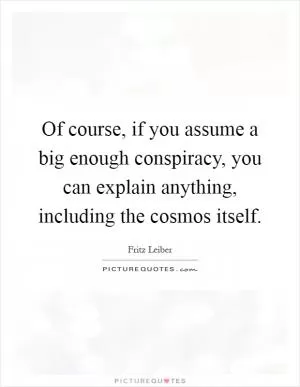 Of course, if you assume a big enough conspiracy, you can explain anything, including the cosmos itself Picture Quote #1