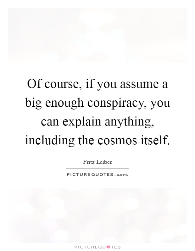 Of course, if you assume a big enough conspiracy, you can explain anything, including the cosmos itself Picture Quote #1