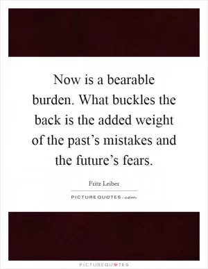 Now is a bearable burden. What buckles the back is the added weight of the past’s mistakes and the future’s fears Picture Quote #1
