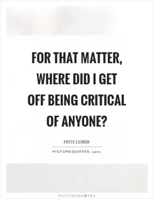 For that matter, where did I get off being critical of anyone? Picture Quote #1