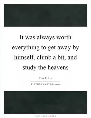It was always worth everything to get away by himself, climb a bit, and study the heavens Picture Quote #1