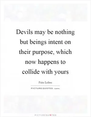 Devils may be nothing but beings intent on their purpose, which now happens to collide with yours Picture Quote #1