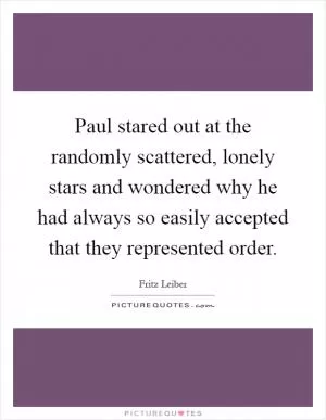 Paul stared out at the randomly scattered, lonely stars and wondered why he had always so easily accepted that they represented order Picture Quote #1