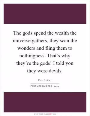 The gods spend the wealth the universe gathers, they scan the wonders and fling them to nothingness. That’s why they’re the gods! I told you they were devils Picture Quote #1