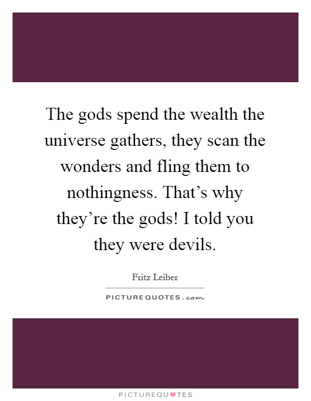 The gods spend the wealth the universe gathers, they scan the wonders and fling them to nothingness. That's why they're the gods! I told you they were devils Picture Quote #1