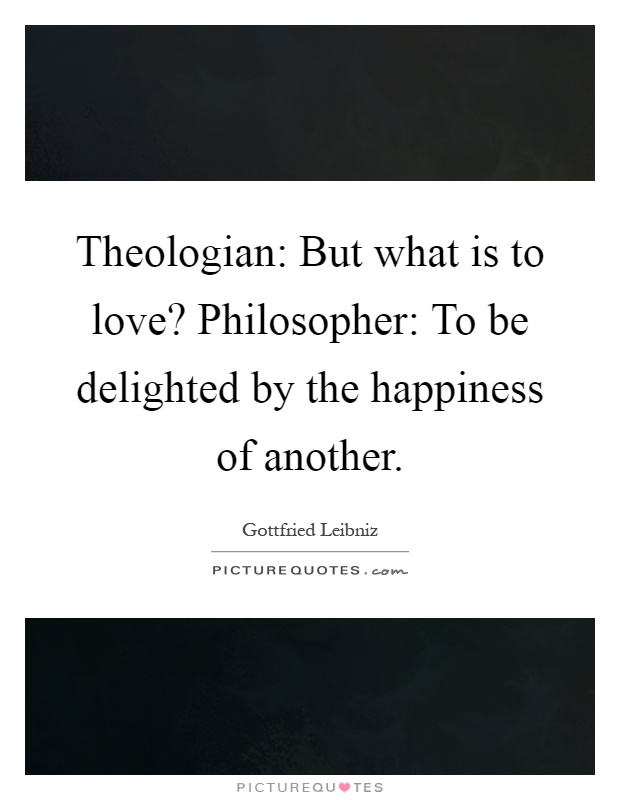 Theologian: But what is to love? Philosopher: To be delighted by the happiness of another Picture Quote #1