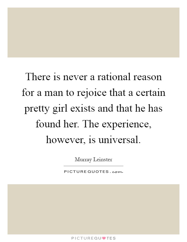 There is never a rational reason for a man to rejoice that a certain pretty girl exists and that he has found her. The experience, however, is universal Picture Quote #1