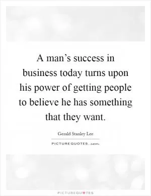 A man’s success in business today turns upon his power of getting people to believe he has something that they want Picture Quote #1