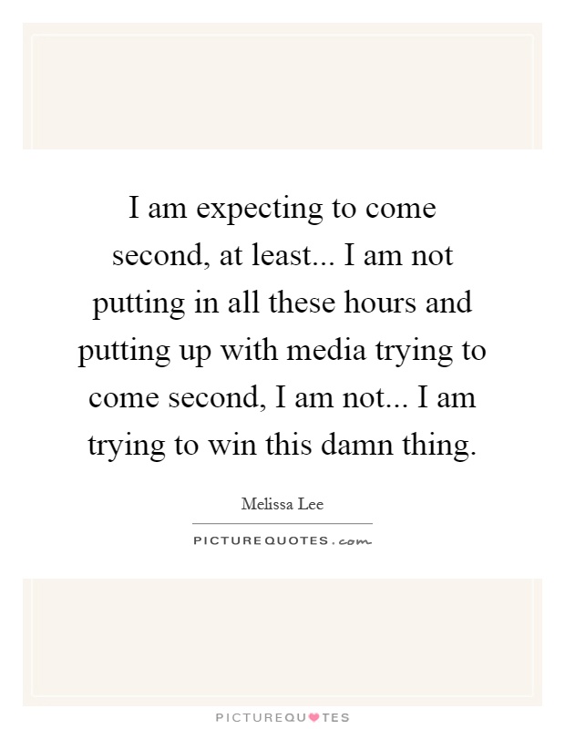 I am expecting to come second, at least... I am not putting in all these hours and putting up with media trying to come second, I am not... I am trying to win this damn thing Picture Quote #1