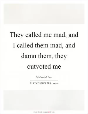 They called me mad, and I called them mad, and damn them, they outvoted me Picture Quote #1