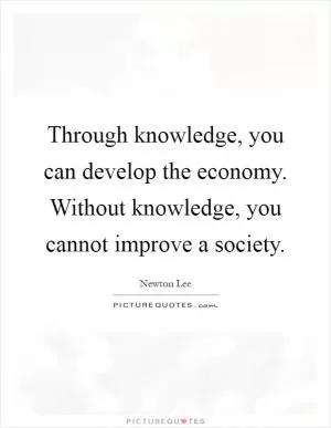 Through knowledge, you can develop the economy. Without knowledge, you cannot improve a society Picture Quote #1