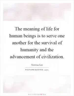 The meaning of life for human beings is to serve one another for the survival of humanity and the advancement of civilization Picture Quote #1