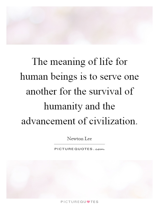The meaning of life for human beings is to serve one another for the survival of humanity and the advancement of civilization Picture Quote #1