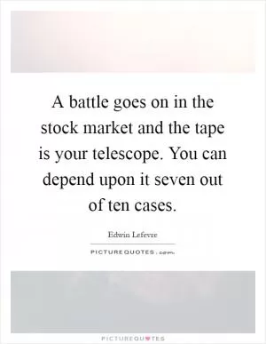 A battle goes on in the stock market and the tape is your telescope. You can depend upon it seven out of ten cases Picture Quote #1