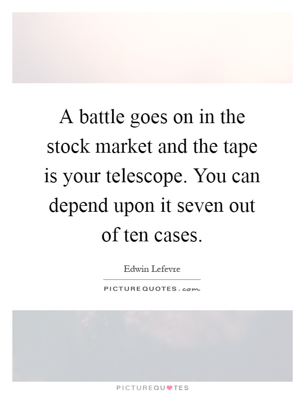 A battle goes on in the stock market and the tape is your telescope. You can depend upon it seven out of ten cases Picture Quote #1