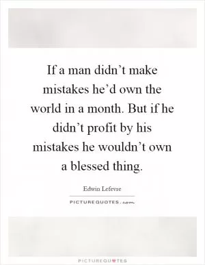 If a man didn’t make mistakes he’d own the world in a month. But if he didn’t profit by his mistakes he wouldn’t own a blessed thing Picture Quote #1