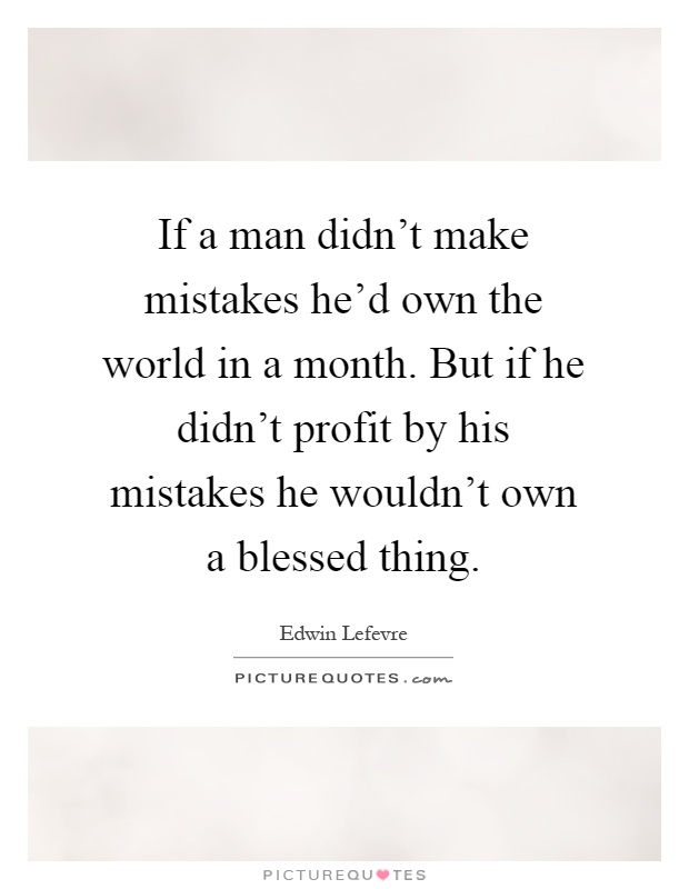 If a man didn't make mistakes he'd own the world in a month. But if he didn't profit by his mistakes he wouldn't own a blessed thing Picture Quote #1