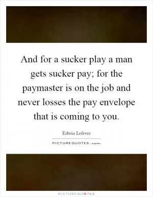 And for a sucker play a man gets sucker pay; for the paymaster is on the job and never losses the pay envelope that is coming to you Picture Quote #1