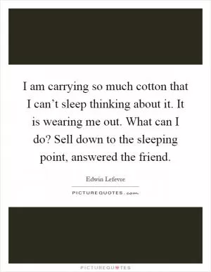 I am carrying so much cotton that I can’t sleep thinking about it. It is wearing me out. What can I do? Sell down to the sleeping point, answered the friend Picture Quote #1