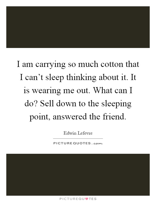 I am carrying so much cotton that I can't sleep thinking about it. It is wearing me out. What can I do? Sell down to the sleeping point, answered the friend Picture Quote #1