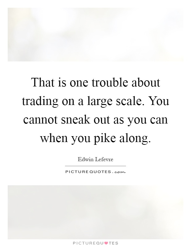 That is one trouble about trading on a large scale. You cannot sneak out as you can when you pike along Picture Quote #1