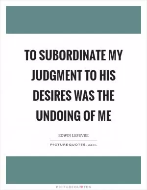 To subordinate my judgment to his desires was the undoing of me Picture Quote #1