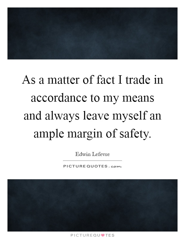 As a matter of fact I trade in accordance to my means and always leave myself an ample margin of safety Picture Quote #1