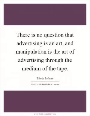 There is no question that advertising is an art, and manipulation is the art of advertising through the medium of the tape Picture Quote #1