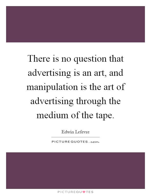 There is no question that advertising is an art, and manipulation is the art of advertising through the medium of the tape Picture Quote #1