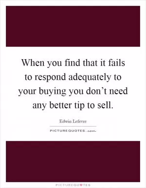 When you find that it fails to respond adequately to your buying you don’t need any better tip to sell Picture Quote #1