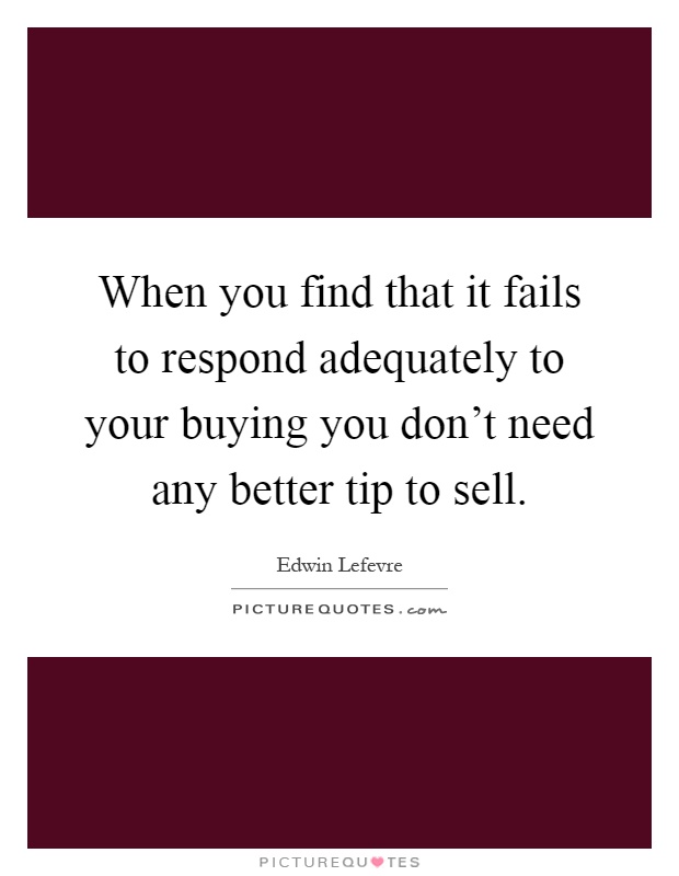 When you find that it fails to respond adequately to your buying you don't need any better tip to sell Picture Quote #1