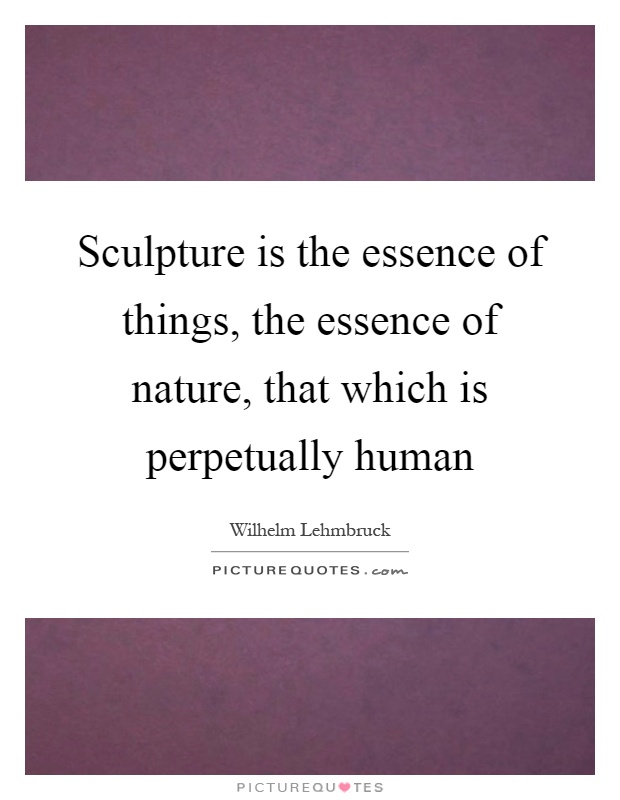 Sculpture is the essence of things, the essence of nature, that which is perpetually human Picture Quote #1
