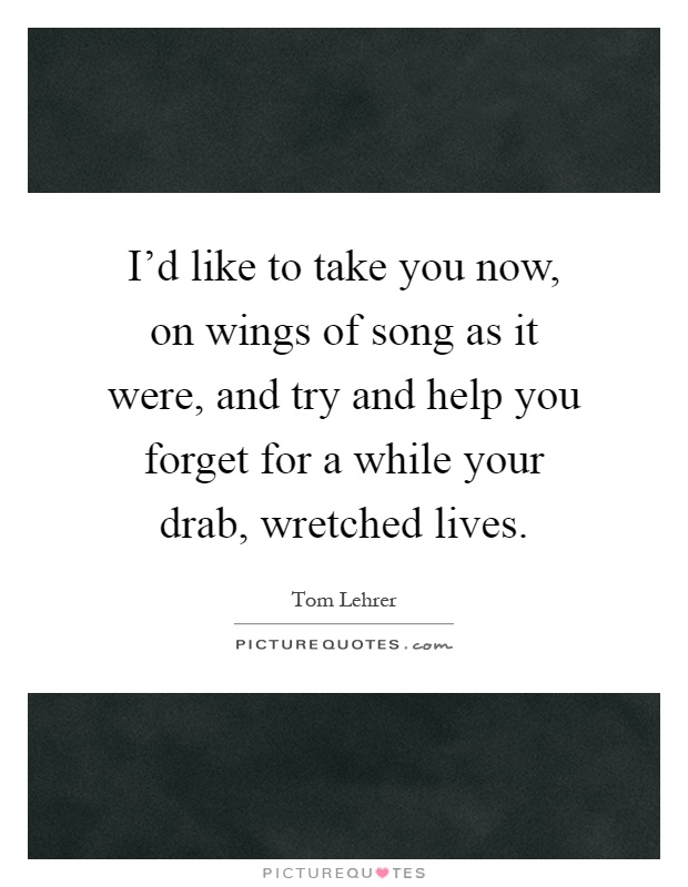 I'd like to take you now, on wings of song as it were, and try and help you forget for a while your drab, wretched lives Picture Quote #1