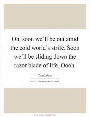 Oh, soon we’ll be out amid the cold world’s strife. Soon we’ll be sliding down the razor blade of life. Oooh Picture Quote #1
