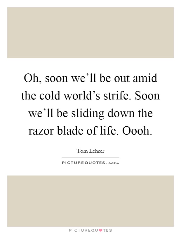 Oh, soon we'll be out amid the cold world's strife. Soon we'll be sliding down the razor blade of life. Oooh Picture Quote #1