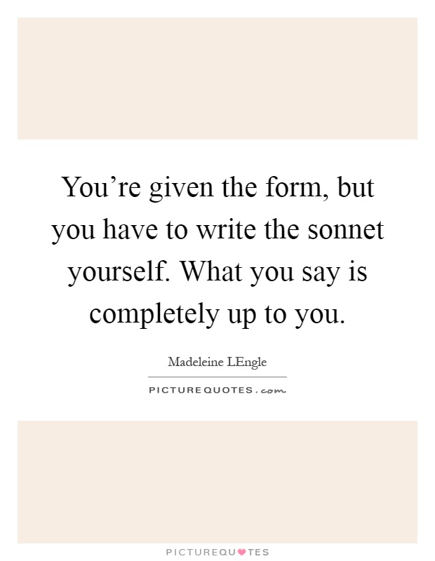 You're given the form, but you have to write the sonnet yourself. What you say is completely up to you Picture Quote #1