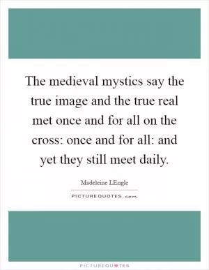 The medieval mystics say the true image and the true real met once and for all on the cross: once and for all: and yet they still meet daily Picture Quote #1