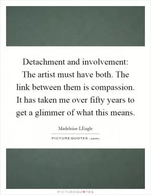 Detachment and involvement: The artist must have both. The link between them is compassion. It has taken me over fifty years to get a glimmer of what this means Picture Quote #1