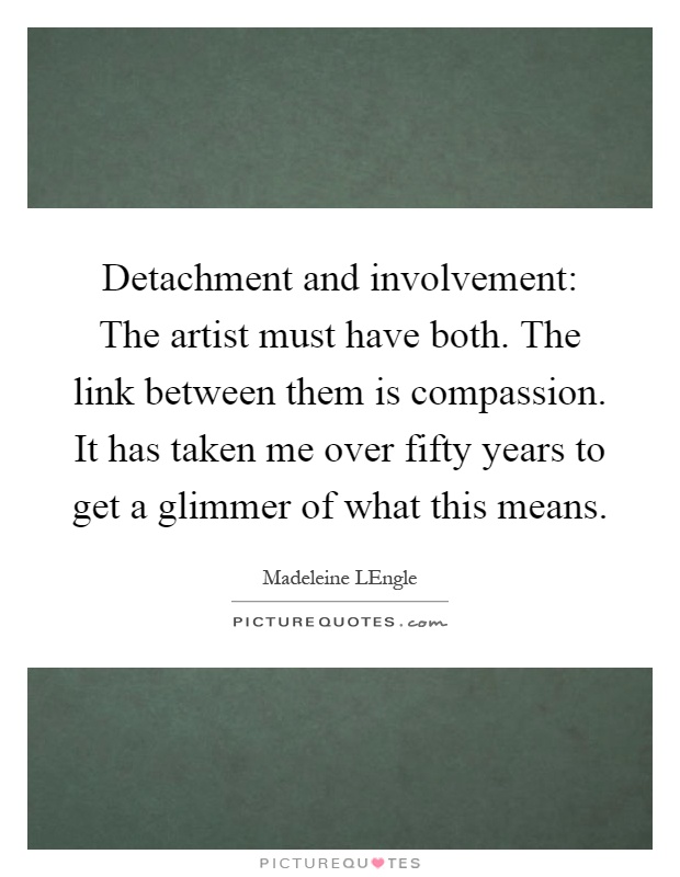 Detachment and involvement: The artist must have both. The link between them is compassion. It has taken me over fifty years to get a glimmer of what this means Picture Quote #1