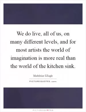 We do live, all of us, on many different levels, and for most artists the world of imagination is more real than the world of the kitchen sink Picture Quote #1