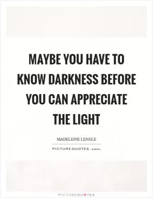 Maybe you have to know darkness before you can appreciate the light Picture Quote #1