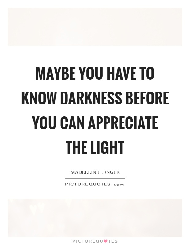 Maybe you have to know darkness before you can appreciate the light Picture Quote #1